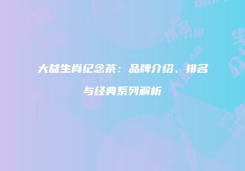 大益生肖纪念茶：品牌介绍、排名与经典系列解析