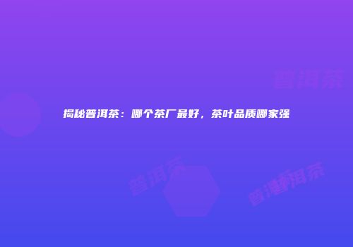 揭秘普洱茶：哪个茶厂最好，茶叶品质哪家强
