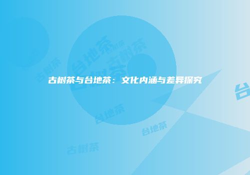古树茶与台地茶：文化内涵与差异探究