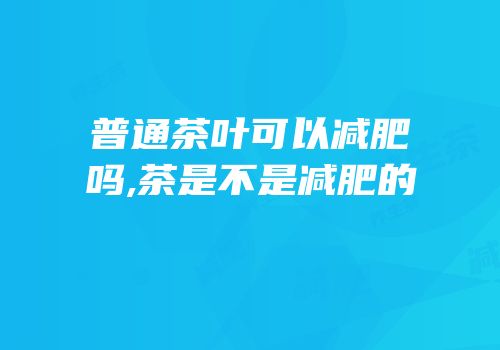 普通茶叶可以减肥吗,茶是不是减肥的