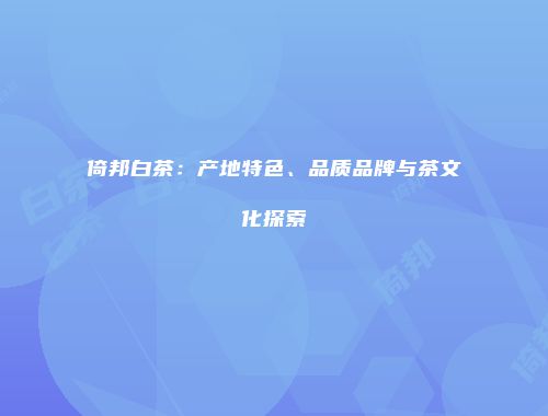 倚邦白茶：产地特色、品质品牌与茶文化探索