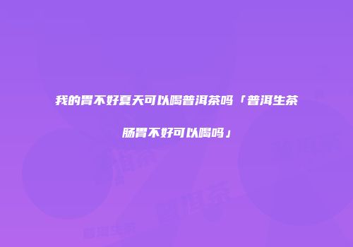 我的胃不好夏天可以喝普洱茶吗「普洱生茶肠胃不好可以喝吗」