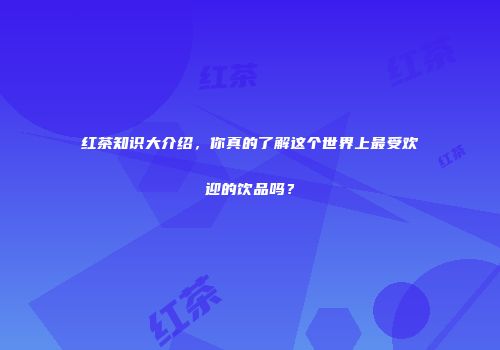 红茶知识大介绍，你真的了解这个世界上最受欢迎的饮品吗？