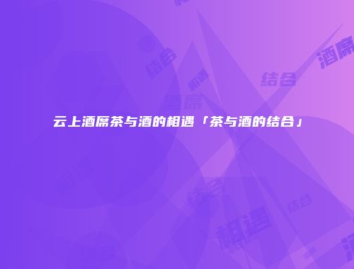 云上酒席茶与酒的相遇「茶与酒的结合」
