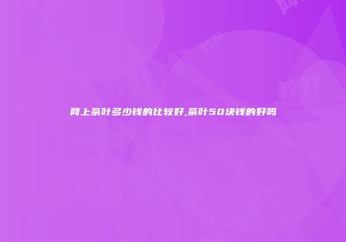 网上茶叶多少钱的比较好,茶叶50块钱的好吗
