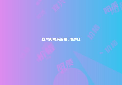 宜兴阳羡茶价格_阳羡红