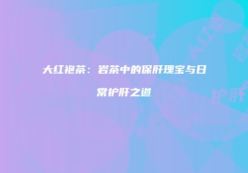 大红袍茶：岩茶中的保肝瑰宝与日常护肝之道