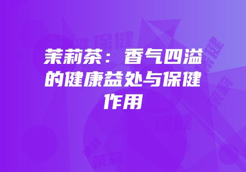 茉莉茶：香气四溢的健康益处与保健作用