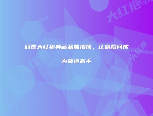 润虎大红袍典藏品味浓郁，让你瞬间成为茶道高手