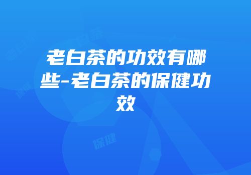 老白茶的功效有哪些-老白茶的保健功效
