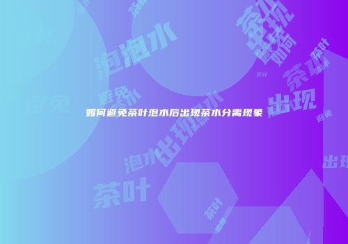 如何避免茶叶泡水后出现茶水分离现象