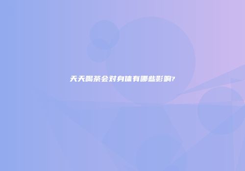 天天喝茶会对身体有哪些影响?