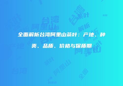 全面解析台湾阿里山茶叶：产地、种类、品质、价格与保质期