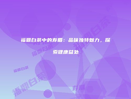 福鼎白茶中的寿眉：品味独特魅力，探索健康益处