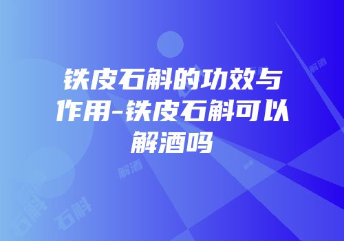 铁皮石斛的功效与作用-铁皮石斛可以解酒吗