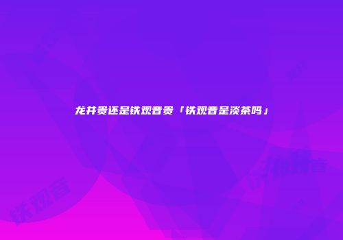 龙井贵还是铁观音贵「铁观音是淡茶吗」