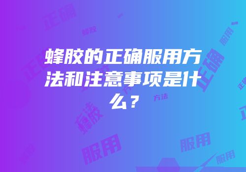 蜂胶的正确服用方法和注意事项是什么？