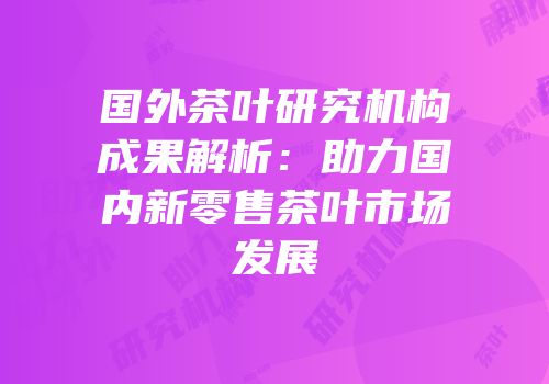 国外茶叶研究机构成果解析：助力国内新零售茶叶市场发展