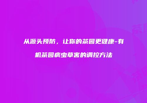 从源头预防，让你的茶园更健康-有机茶园病虫草害的调控方法