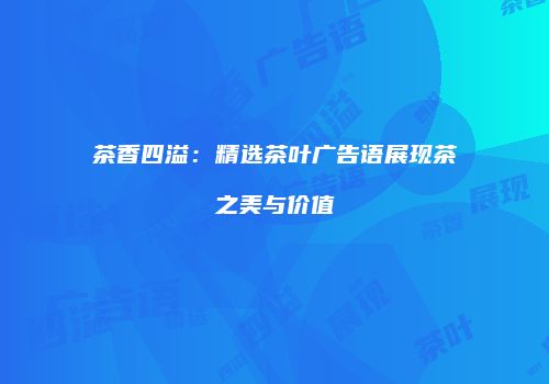 茶香四溢：精选茶叶广告语展现茶之美与价值