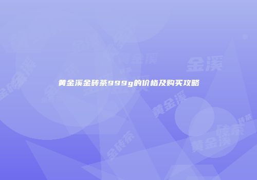 黄金溪金砖茶999g的价格及购买攻略
