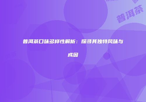 普洱茶口味多样性解析：探寻其独特风味与成因