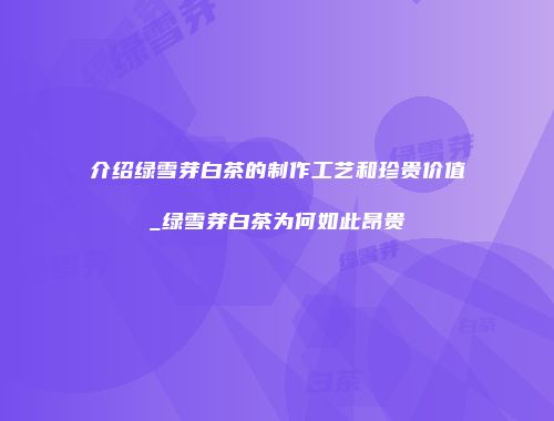 介绍绿雪芽白茶的制作工艺和珍贵价值_绿雪芽白茶为何如此昂贵