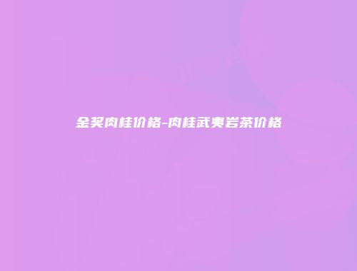 金奖肉桂价格-肉桂武夷岩茶价格