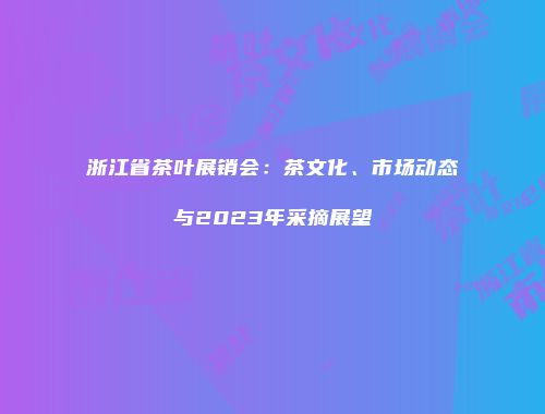 浙江省茶叶展销会：茶文化、市场动态与2023年采摘展望