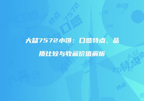 大益7572小饼：口感特点、品质比较与收藏价值解析