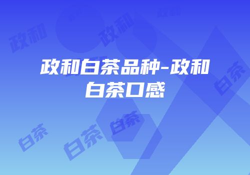 政和白茶品种-政和白茶口感