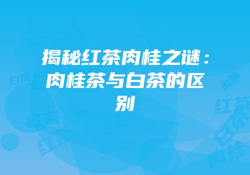 揭秘红茶肉桂之谜：肉桂茶与白茶的区别