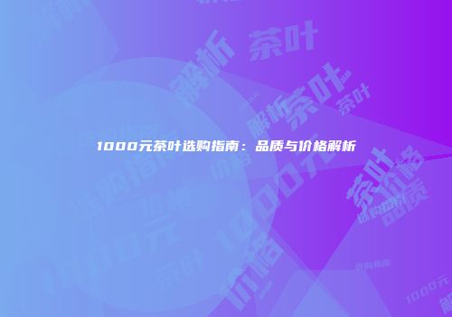 1000元茶叶选购指南：品质与价格解析