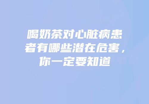 喝奶茶对心脏病患者有哪些潜在危害，你一定要知道