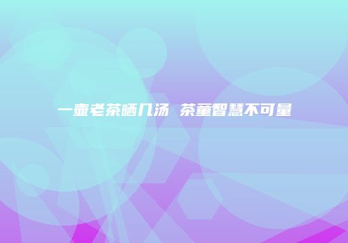 一壶老茶晒几汤 茶童智慧不可量