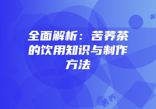 全面解析：苦荞茶的饮用知识与制作方法