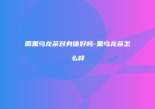 喝黑乌龙茶对身体好吗-黑乌龙茶怎么样