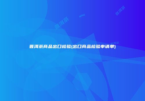 普洱茶商品出口检验(出口商品检验申请单)
