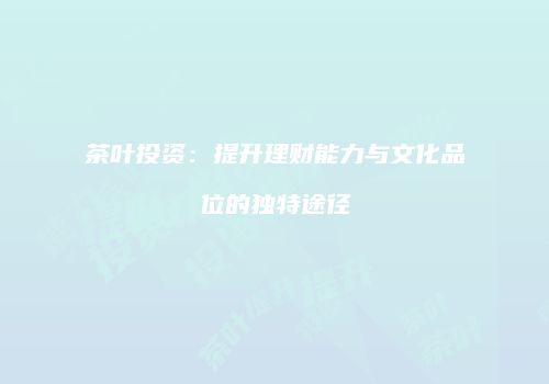 茶叶投资：提升理财能力与文化品位的独特途径