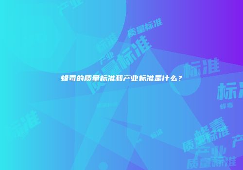 蜂毒的质量标准和产业标准是什么？