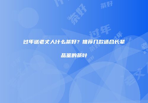 过年送老丈人什么茶好？推荐几款适合长辈品鉴的茶叶