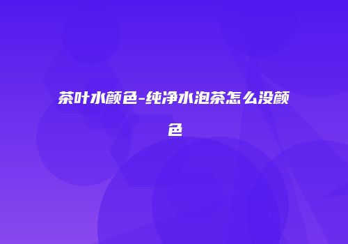 茶叶水颜色-纯净水泡茶怎么没颜色