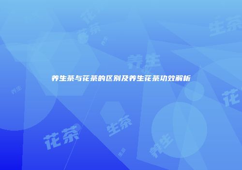 养生茶与花茶的区别及养生花茶功效解析