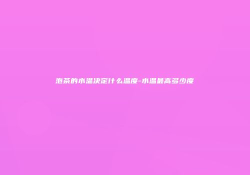泡茶的水温决定什么温度-水温最高多少度