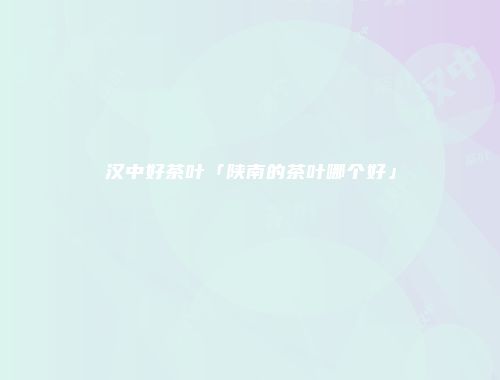 汉中好茶叶「陕南的茶叶哪个好」