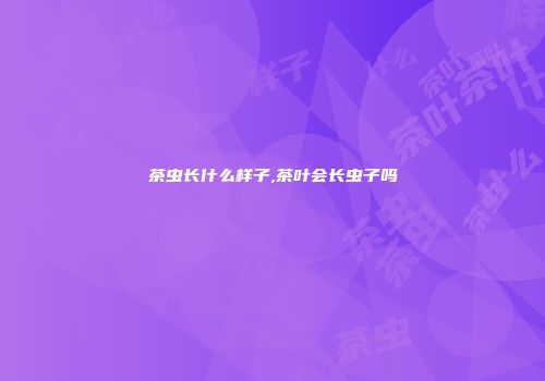 茶虫长什么样子,茶叶会长虫子吗