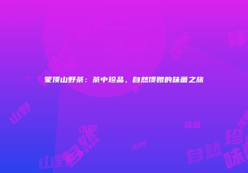 蒙顶山野茶：茶中珍品，自然馈赠的味蕾之旅
