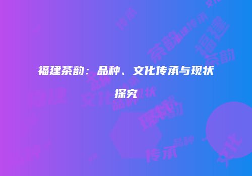福建茶韵：品种、文化传承与现状探究