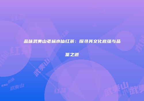 品味武夷山老枞水仙红茶：探寻其文化底蕴与品鉴之道