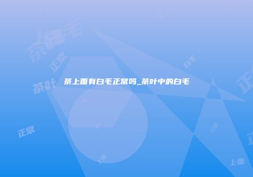 茶上面有白毛正常吗_茶叶中的白毛